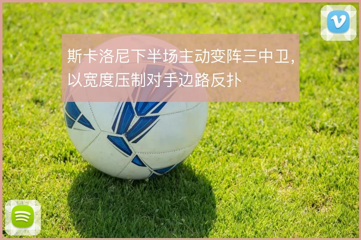 斯卡洛尼下半场主动变阵三中卫，以宽度压制对手边路反扑