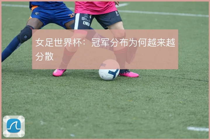 女足世界杯：冠军分布为何越来越分散