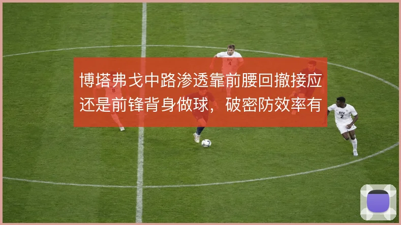 博塔弗戈中路渗透靠前腰回撤接应还是前锋背身做球，破密防效率有差异