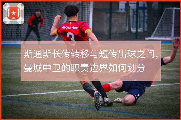 斯通斯长传转移与短传出球之间，曼城中卫的职责边界如何划分