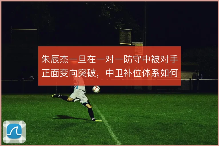 朱辰杰一旦在一对一防守中被对手正面变向突破，中卫补位体系如何补救
