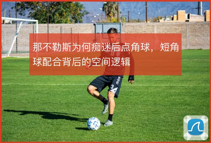 那不勒斯为何痴迷后点角球,短角球配合背后的空间逻辑