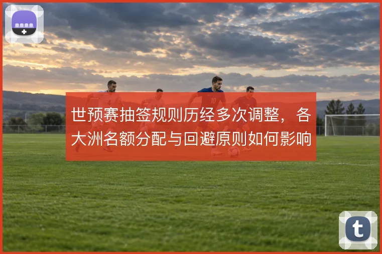 世预赛抽签规则历经多次调整，各大洲名额分配与回避原则如何影响竞争格局