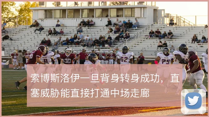 索博斯洛伊一旦背身转身成功，直塞威胁能直接打通中场走廊
