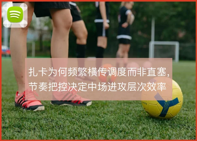 扎卡为何频繁横传调度而非直塞，节奏把控决定中场进攻层次效率