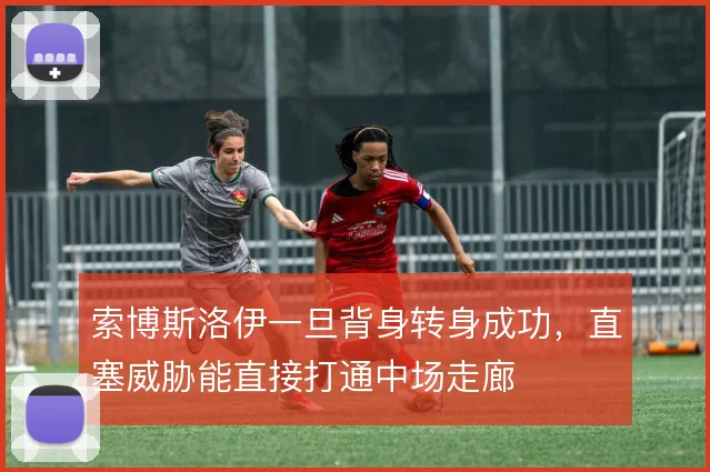 索博斯洛伊一旦背身转身成功，直塞威胁能直接打通中场走廊
