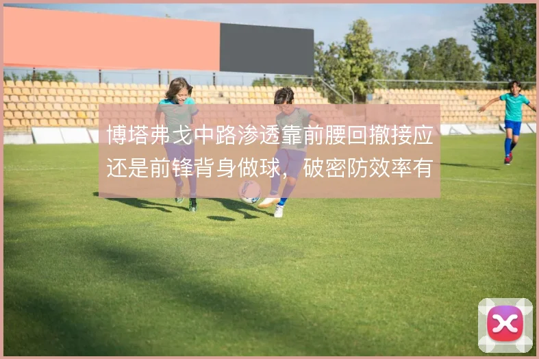 博塔弗戈中路渗透靠前腰回撤接应还是前锋背身做球，破密防效率有差异