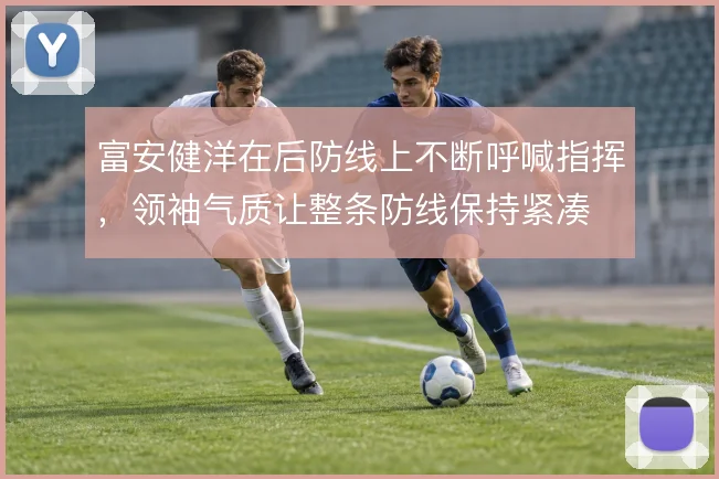 富安健洋在后防线上不断呼喊指挥，领袖气质让整条防线保持紧凑