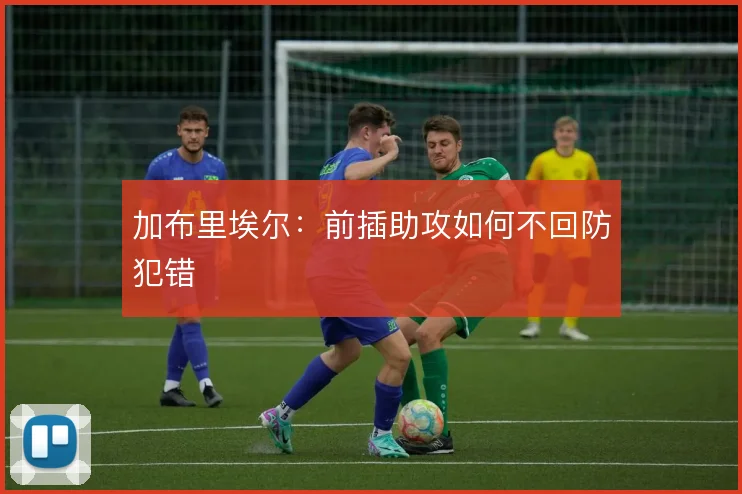 加布里埃尔：前插助攻如何不回防犯错