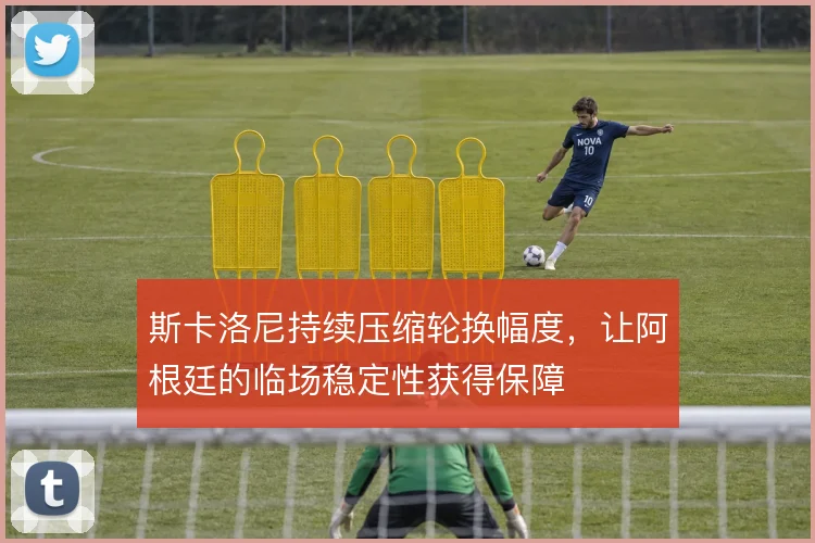 斯卡洛尼持续压缩轮换幅度，让阿根廷的临场稳定性获得保障