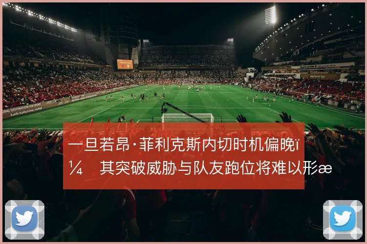 一旦若昂·菲利克斯内切时机偏晚，其突破威胁与队友跑位将难以形成呼应