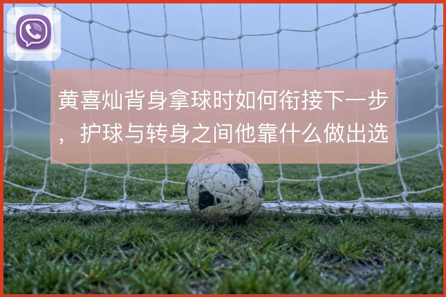 黄喜灿背身拿球时如何衔接下一步，护球与转身之间他靠什么做出选择