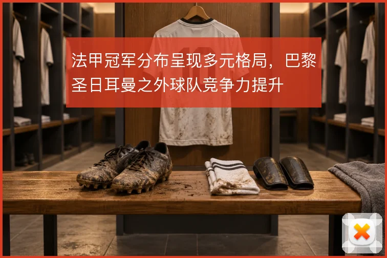 法甲冠军分布呈现多元格局，巴黎圣日耳曼之外球队竞争力提升