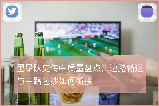 里昂队史传中质量盘点，边路输送与中路包抄如何衔接